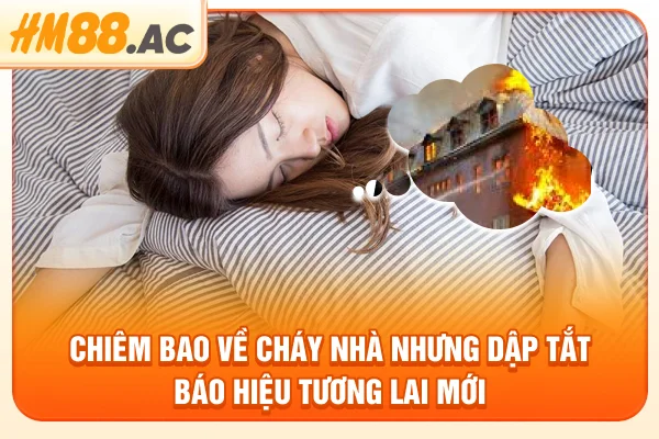 Chiêm bao về cháy nhà nhưng dập tắt báo hiệu tương lai mới