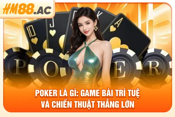Poker Là Gì: Game Bài Trí Tuệ Và Chiến Thuật Thắng Lớn